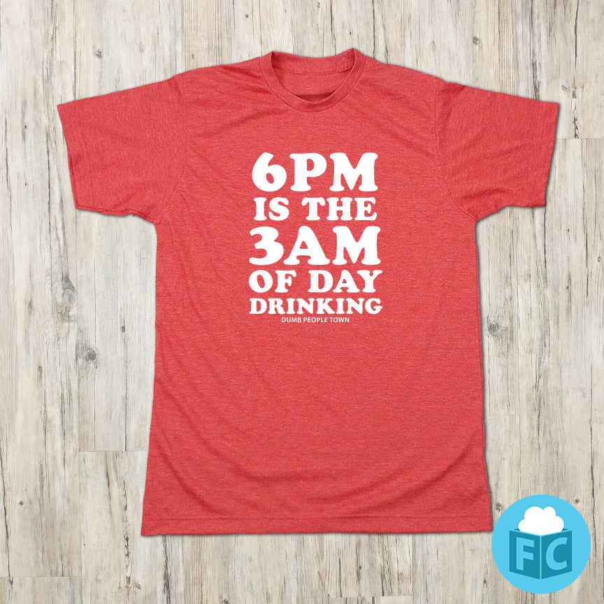 6PM Is The 3AM of Day Drinking T-shirt